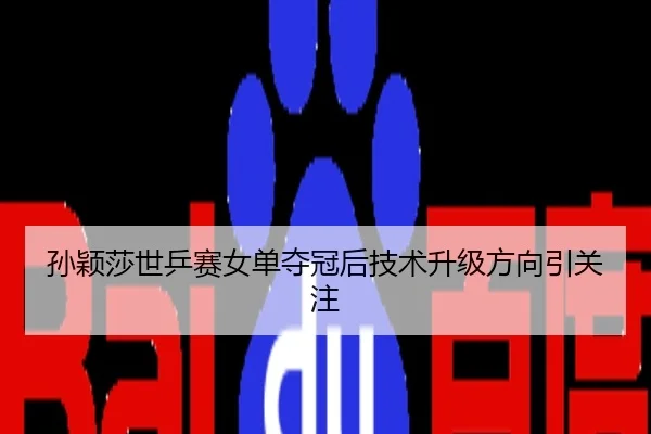 孙颖莎世乒赛女单夺冠后技术升级方向引关注