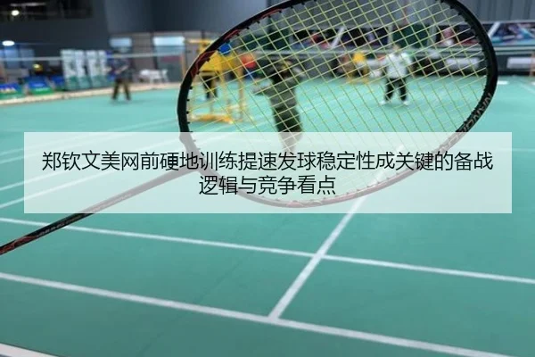 郑钦文美网前硬地训练提速发球稳定性成关键的备战逻辑与竞争看点