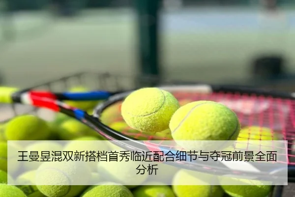 王曼昱混双新搭档首秀临近配合细节与夺冠前景全面分析