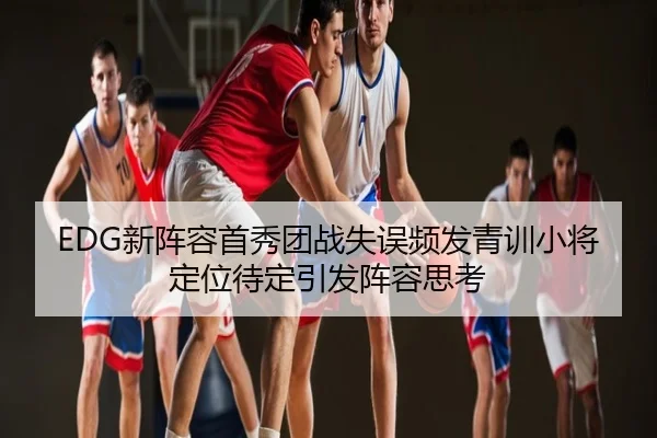 EDG新阵容首秀团战失误频发青训小将定位待定引发阵容思考