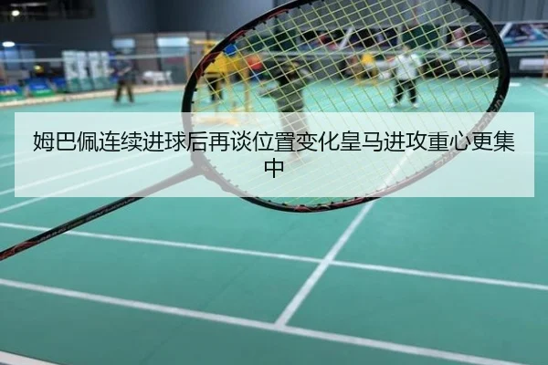 姆巴佩连续进球后再谈位置变化皇马进攻重心更集中