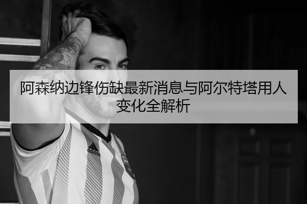 阿森纳边锋伤缺最新消息与阿尔特塔用人变化全解析