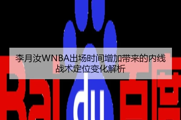 李月汝WNBA出场时间增加带来的内线战术定位变化解析