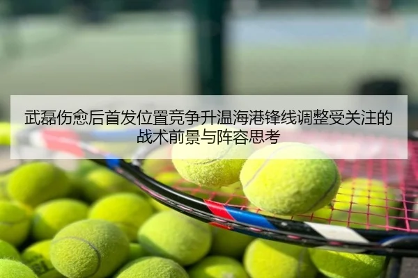 武磊伤愈后首发位置竞争升温海港锋线调整受关注的战术前景与阵容思考