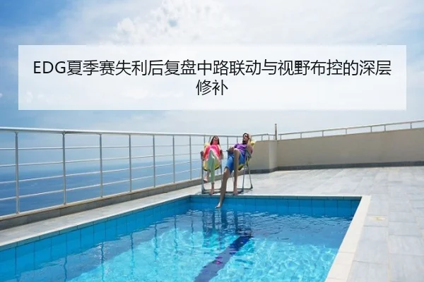 EDG夏季赛失利后复盘中路联动与视野布控的深层修补