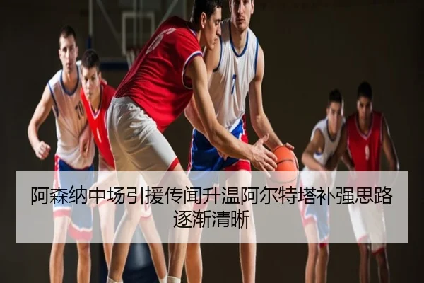 阿森纳中场引援传闻升温阿尔特塔补强思路逐渐清晰