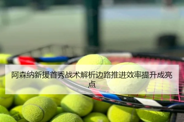 阿森纳新援首秀战术解析边路推进效率提升成亮点